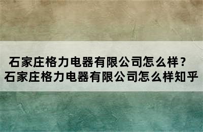 石家庄格力电器有限公司怎么样？ 石家庄格力电器有限公司怎么样知乎